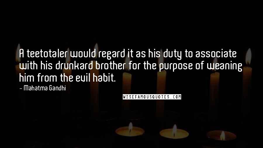 Mahatma Gandhi Quotes: A teetotaler would regard it as his duty to associate with his drunkard brother for the purpose of weaning him from the evil habit.