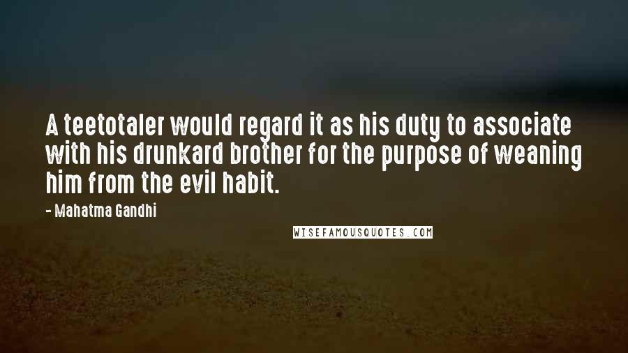 Mahatma Gandhi Quotes: A teetotaler would regard it as his duty to associate with his drunkard brother for the purpose of weaning him from the evil habit.