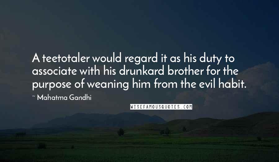 Mahatma Gandhi Quotes: A teetotaler would regard it as his duty to associate with his drunkard brother for the purpose of weaning him from the evil habit.