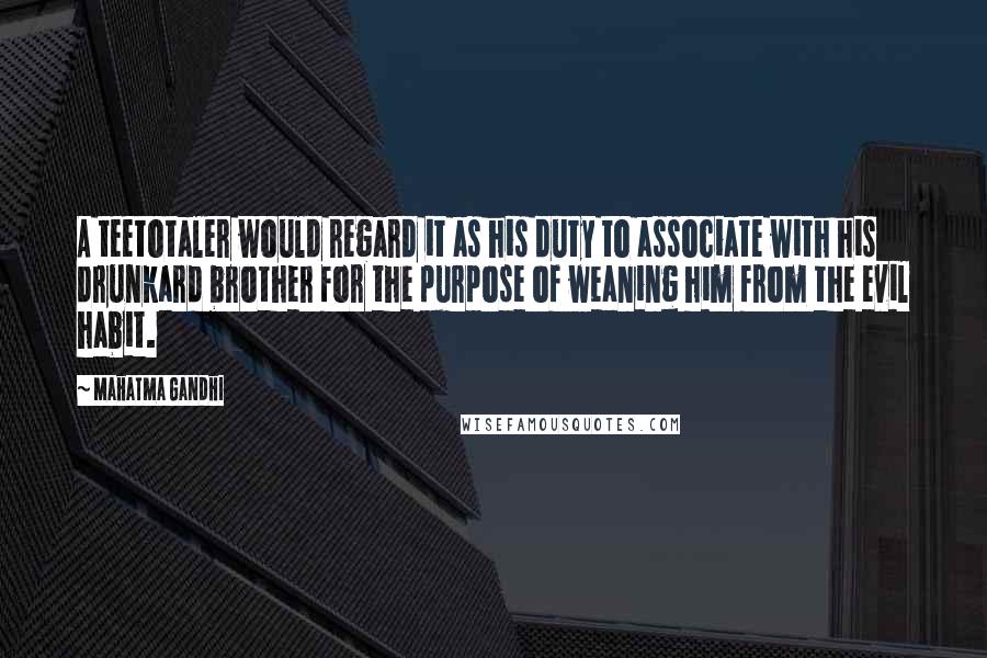 Mahatma Gandhi Quotes: A teetotaler would regard it as his duty to associate with his drunkard brother for the purpose of weaning him from the evil habit.