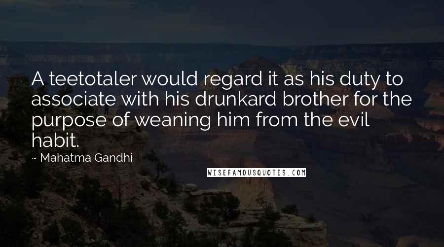 Mahatma Gandhi Quotes: A teetotaler would regard it as his duty to associate with his drunkard brother for the purpose of weaning him from the evil habit.