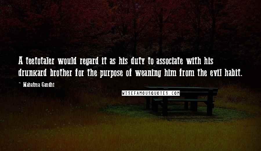 Mahatma Gandhi Quotes: A teetotaler would regard it as his duty to associate with his drunkard brother for the purpose of weaning him from the evil habit.