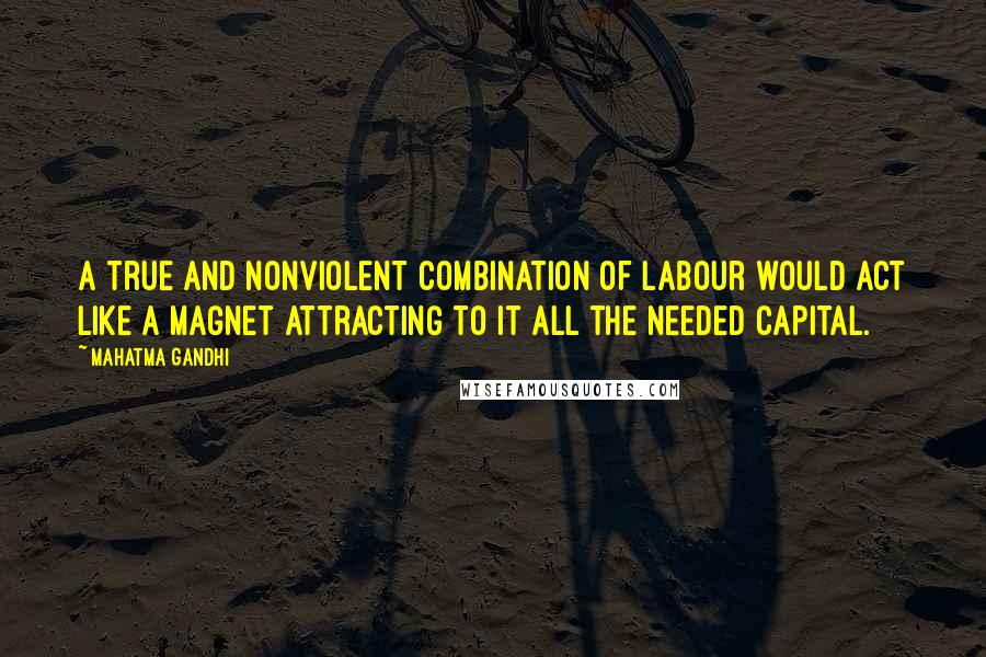 Mahatma Gandhi Quotes: A true and nonviolent combination of labour would act like a magnet attracting to it all the needed capital.