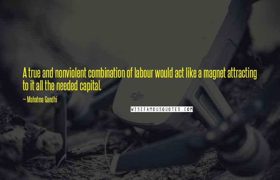 Mahatma Gandhi Quotes: A true and nonviolent combination of labour would act like a magnet attracting to it all the needed capital.
