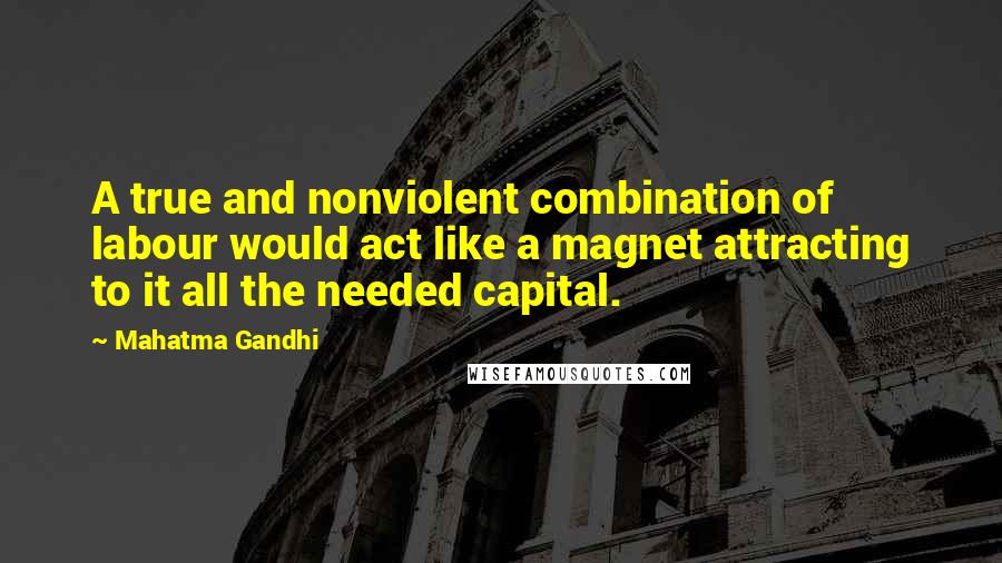 Mahatma Gandhi Quotes: A true and nonviolent combination of labour would act like a magnet attracting to it all the needed capital.