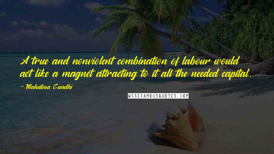Mahatma Gandhi Quotes: A true and nonviolent combination of labour would act like a magnet attracting to it all the needed capital.