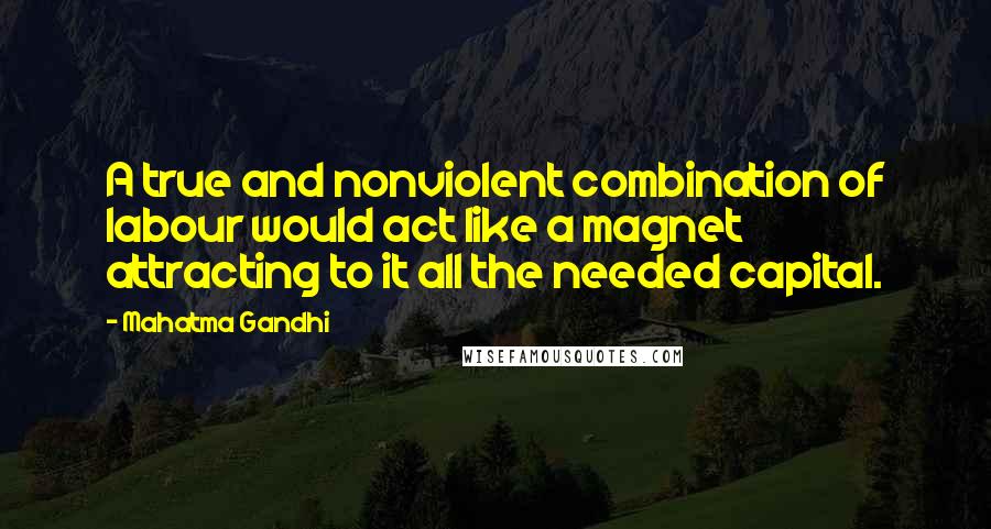 Mahatma Gandhi Quotes: A true and nonviolent combination of labour would act like a magnet attracting to it all the needed capital.