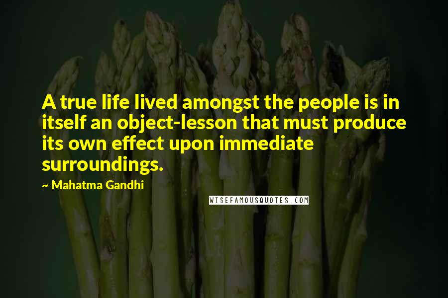 Mahatma Gandhi Quotes: A true life lived amongst the people is in itself an object-lesson that must produce its own effect upon immediate surroundings.