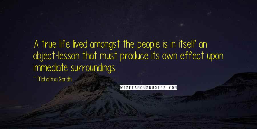 Mahatma Gandhi Quotes: A true life lived amongst the people is in itself an object-lesson that must produce its own effect upon immediate surroundings.