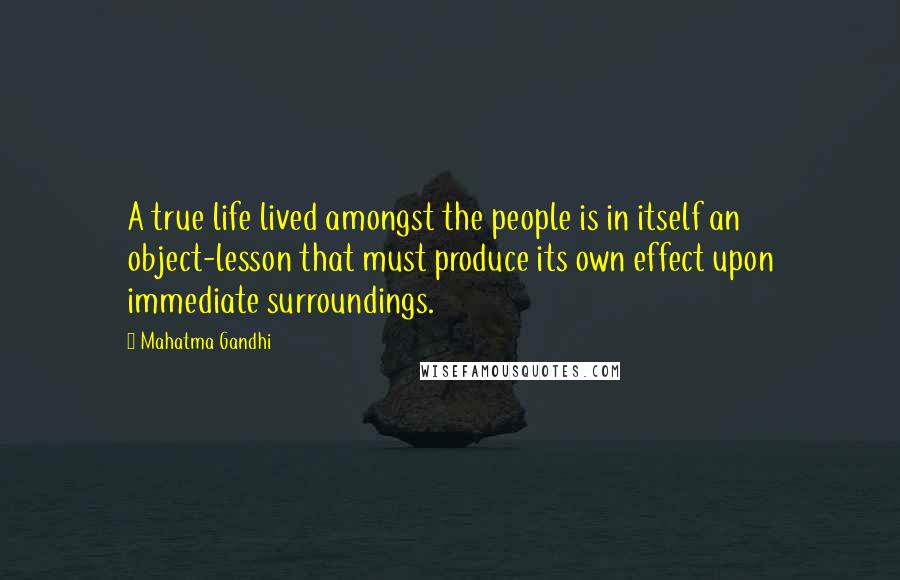 Mahatma Gandhi Quotes: A true life lived amongst the people is in itself an object-lesson that must produce its own effect upon immediate surroundings.