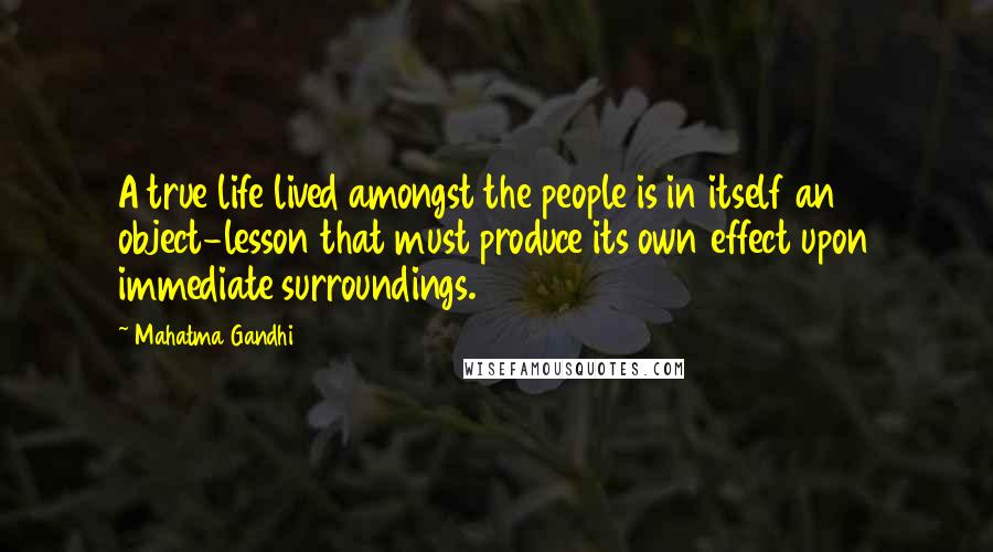 Mahatma Gandhi Quotes: A true life lived amongst the people is in itself an object-lesson that must produce its own effect upon immediate surroundings.