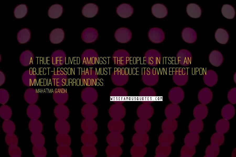Mahatma Gandhi Quotes: A true life lived amongst the people is in itself an object-lesson that must produce its own effect upon immediate surroundings.