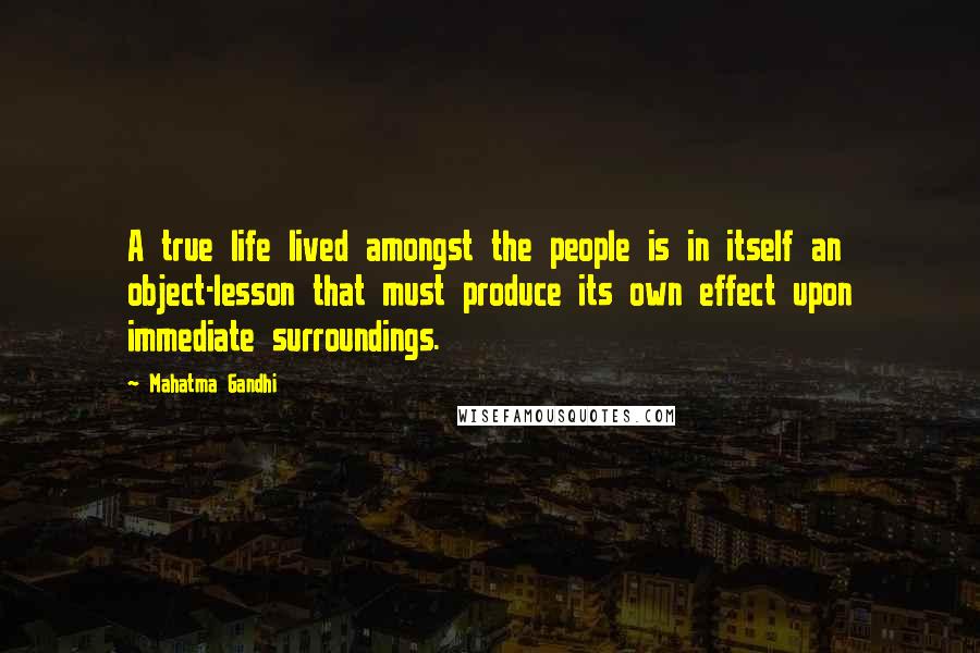 Mahatma Gandhi Quotes: A true life lived amongst the people is in itself an object-lesson that must produce its own effect upon immediate surroundings.