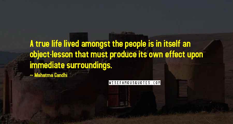 Mahatma Gandhi Quotes: A true life lived amongst the people is in itself an object-lesson that must produce its own effect upon immediate surroundings.