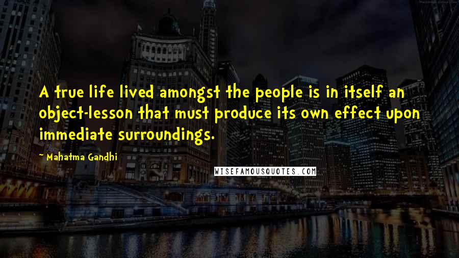 Mahatma Gandhi Quotes: A true life lived amongst the people is in itself an object-lesson that must produce its own effect upon immediate surroundings.