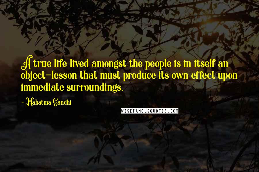 Mahatma Gandhi Quotes: A true life lived amongst the people is in itself an object-lesson that must produce its own effect upon immediate surroundings.