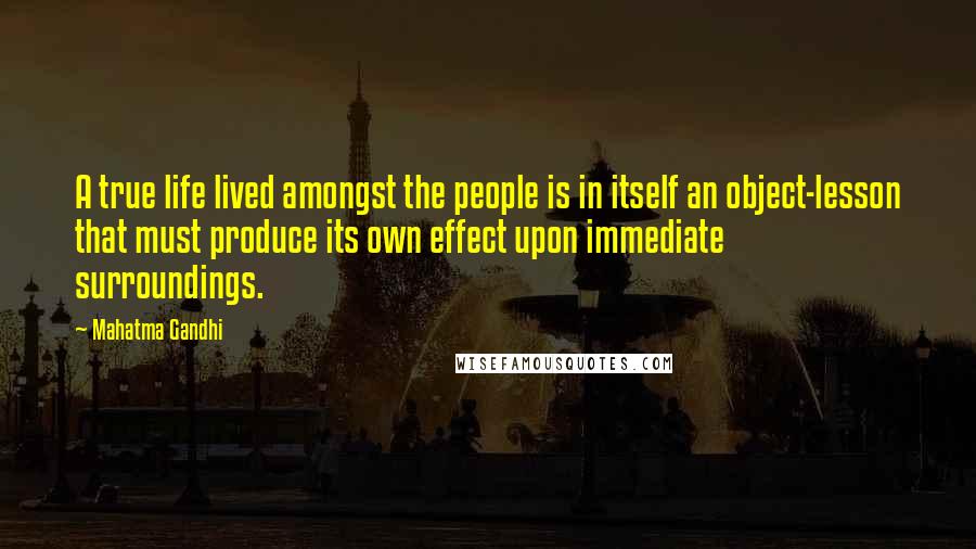 Mahatma Gandhi Quotes: A true life lived amongst the people is in itself an object-lesson that must produce its own effect upon immediate surroundings.