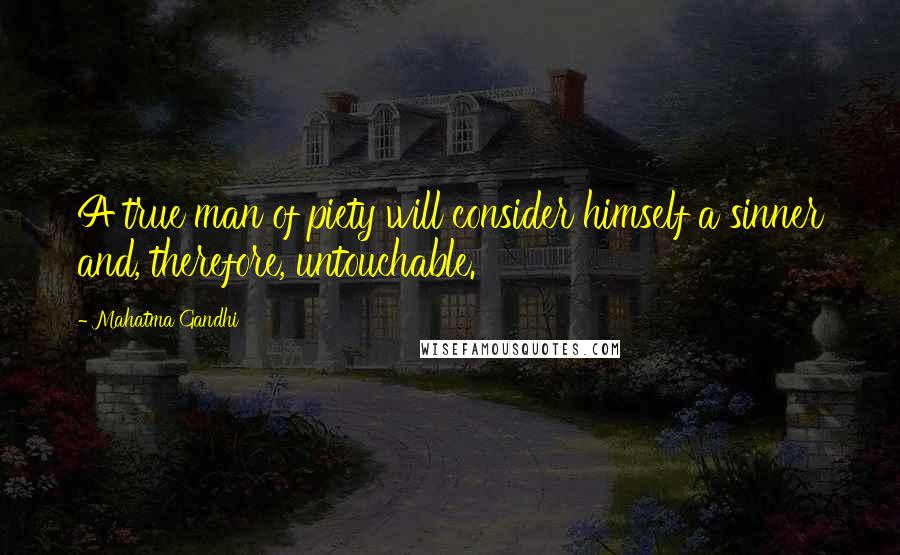 Mahatma Gandhi Quotes: A true man of piety will consider himself a sinner and, therefore, untouchable.