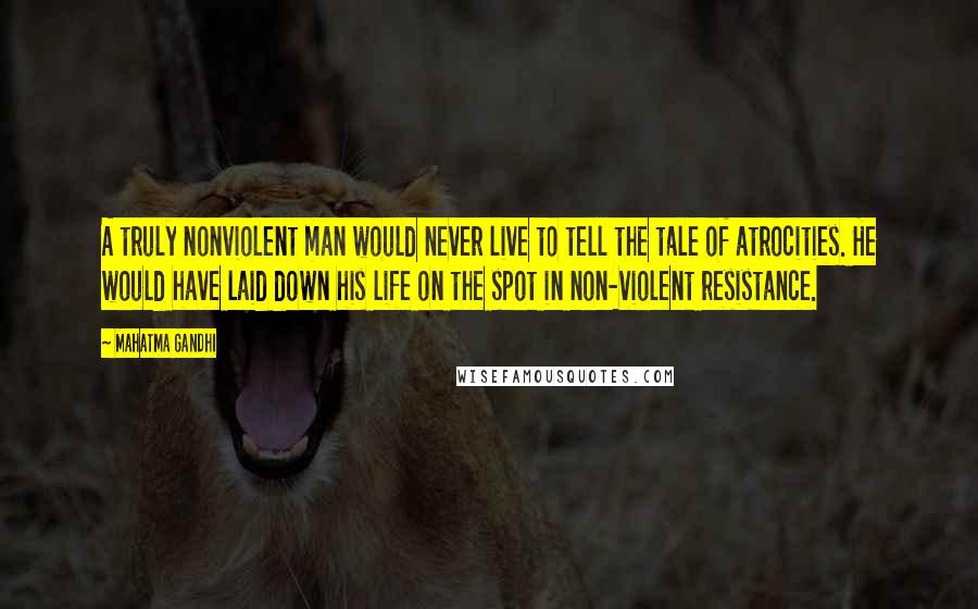 Mahatma Gandhi Quotes: A truly nonviolent man would never live to tell the tale of atrocities. He would have laid down his life on the spot in non-violent resistance.