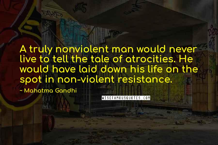 Mahatma Gandhi Quotes: A truly nonviolent man would never live to tell the tale of atrocities. He would have laid down his life on the spot in non-violent resistance.