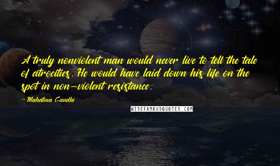 Mahatma Gandhi Quotes: A truly nonviolent man would never live to tell the tale of atrocities. He would have laid down his life on the spot in non-violent resistance.