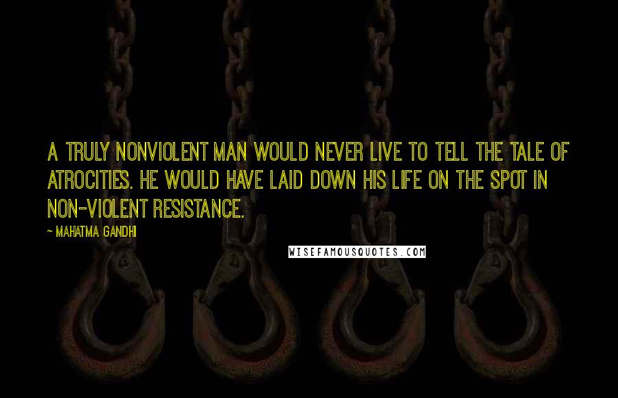 Mahatma Gandhi Quotes: A truly nonviolent man would never live to tell the tale of atrocities. He would have laid down his life on the spot in non-violent resistance.