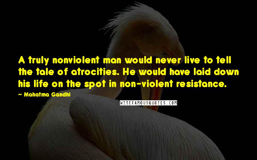 Mahatma Gandhi Quotes: A truly nonviolent man would never live to tell the tale of atrocities. He would have laid down his life on the spot in non-violent resistance.