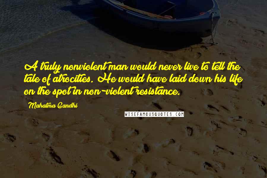 Mahatma Gandhi Quotes: A truly nonviolent man would never live to tell the tale of atrocities. He would have laid down his life on the spot in non-violent resistance.