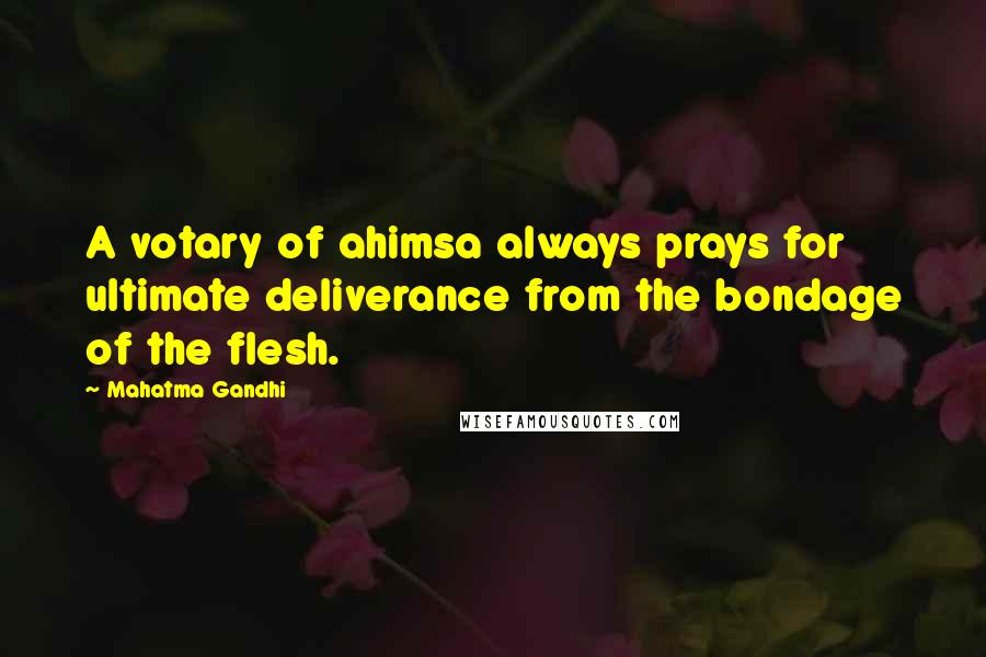 Mahatma Gandhi Quotes: A votary of ahimsa always prays for ultimate deliverance from the bondage of the flesh.
