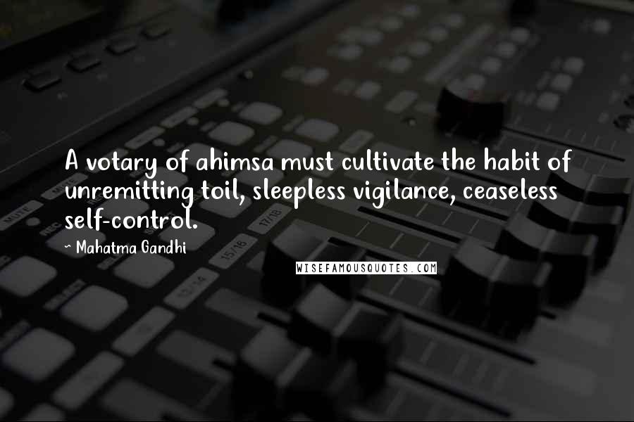 Mahatma Gandhi Quotes: A votary of ahimsa must cultivate the habit of unremitting toil, sleepless vigilance, ceaseless self-control.