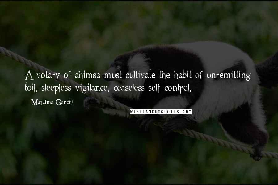 Mahatma Gandhi Quotes: A votary of ahimsa must cultivate the habit of unremitting toil, sleepless vigilance, ceaseless self-control.