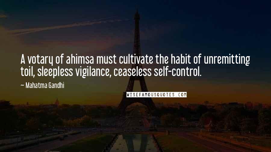 Mahatma Gandhi Quotes: A votary of ahimsa must cultivate the habit of unremitting toil, sleepless vigilance, ceaseless self-control.