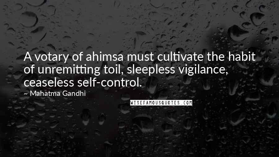 Mahatma Gandhi Quotes: A votary of ahimsa must cultivate the habit of unremitting toil, sleepless vigilance, ceaseless self-control.