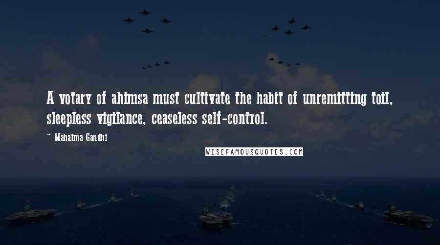 Mahatma Gandhi Quotes: A votary of ahimsa must cultivate the habit of unremitting toil, sleepless vigilance, ceaseless self-control.