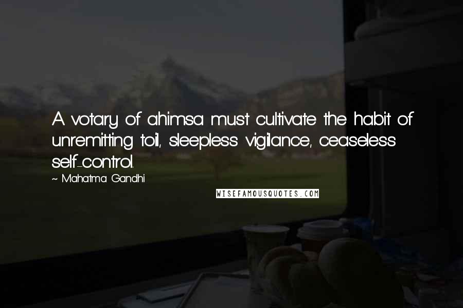 Mahatma Gandhi Quotes: A votary of ahimsa must cultivate the habit of unremitting toil, sleepless vigilance, ceaseless self-control.
