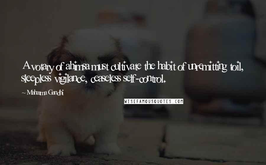 Mahatma Gandhi Quotes: A votary of ahimsa must cultivate the habit of unremitting toil, sleepless vigilance, ceaseless self-control.