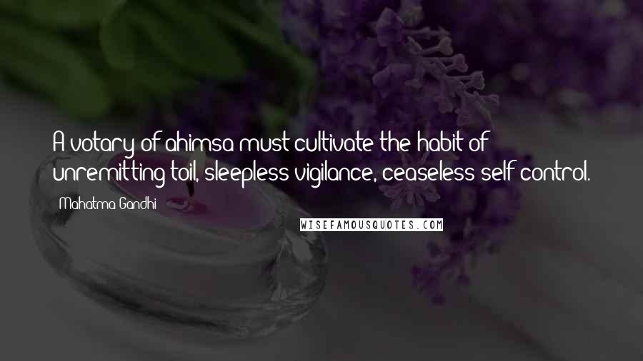 Mahatma Gandhi Quotes: A votary of ahimsa must cultivate the habit of unremitting toil, sleepless vigilance, ceaseless self-control.