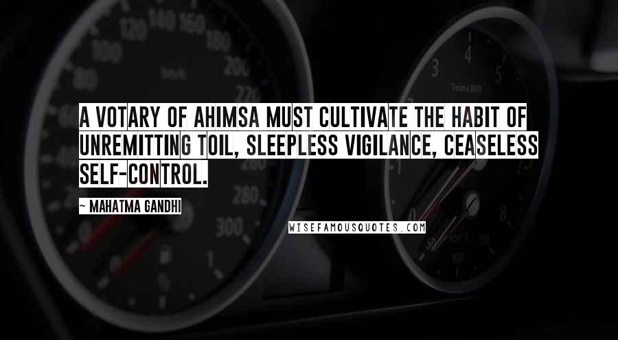 Mahatma Gandhi Quotes: A votary of ahimsa must cultivate the habit of unremitting toil, sleepless vigilance, ceaseless self-control.