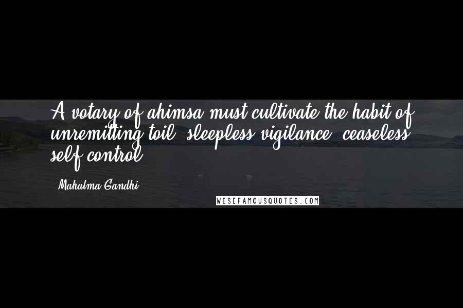 Mahatma Gandhi Quotes: A votary of ahimsa must cultivate the habit of unremitting toil, sleepless vigilance, ceaseless self-control.