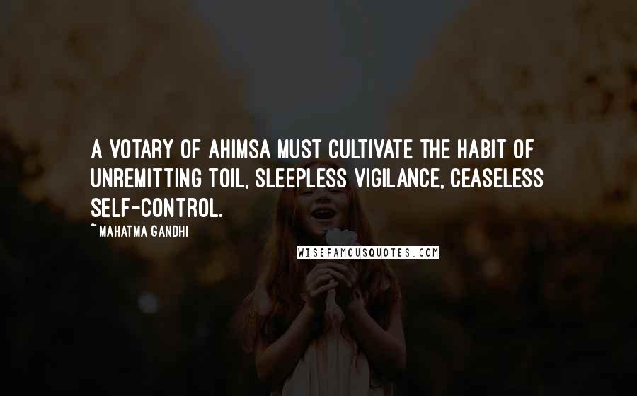 Mahatma Gandhi Quotes: A votary of ahimsa must cultivate the habit of unremitting toil, sleepless vigilance, ceaseless self-control.