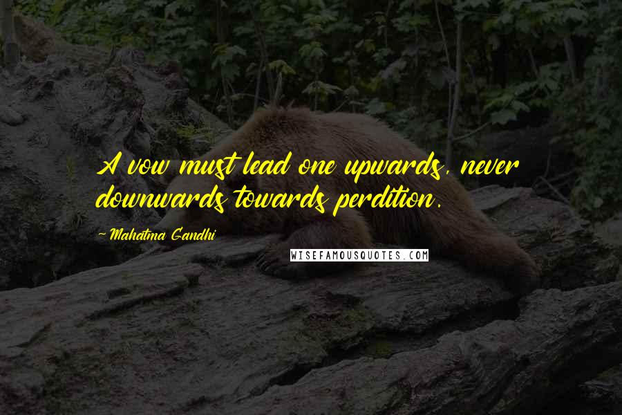 Mahatma Gandhi Quotes: A vow must lead one upwards, never downwards towards perdition.