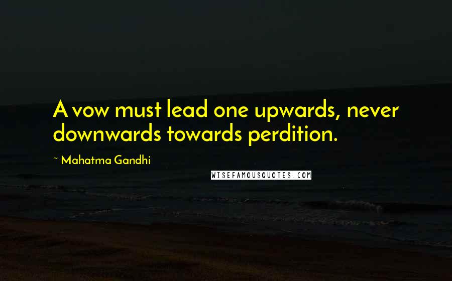 Mahatma Gandhi Quotes: A vow must lead one upwards, never downwards towards perdition.