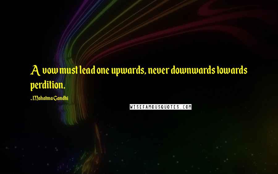Mahatma Gandhi Quotes: A vow must lead one upwards, never downwards towards perdition.