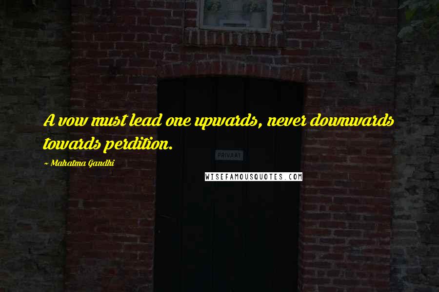 Mahatma Gandhi Quotes: A vow must lead one upwards, never downwards towards perdition.