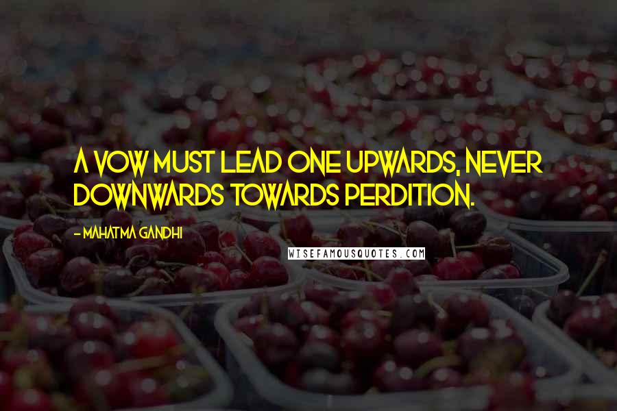 Mahatma Gandhi Quotes: A vow must lead one upwards, never downwards towards perdition.