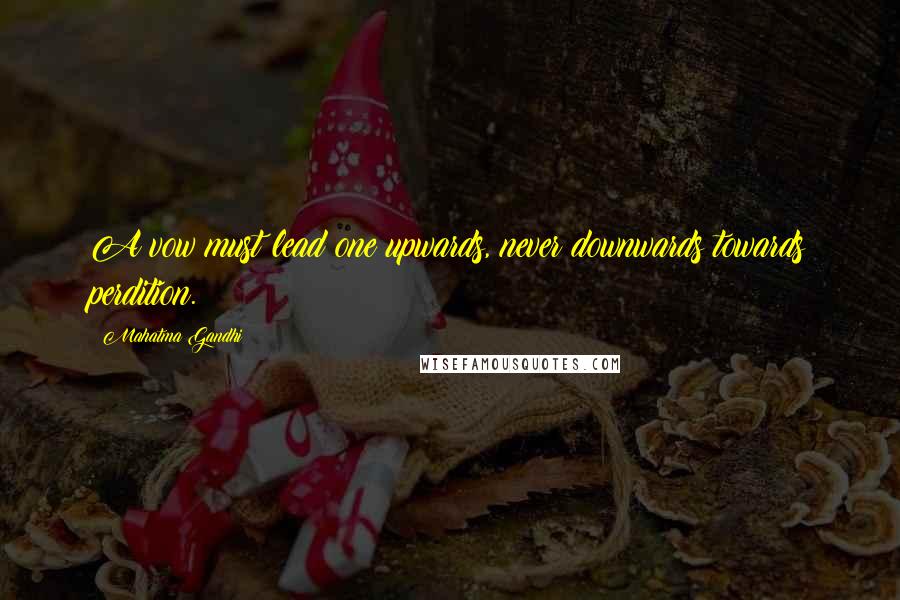 Mahatma Gandhi Quotes: A vow must lead one upwards, never downwards towards perdition.
