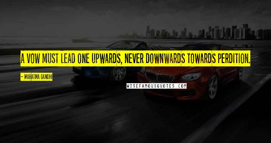 Mahatma Gandhi Quotes: A vow must lead one upwards, never downwards towards perdition.