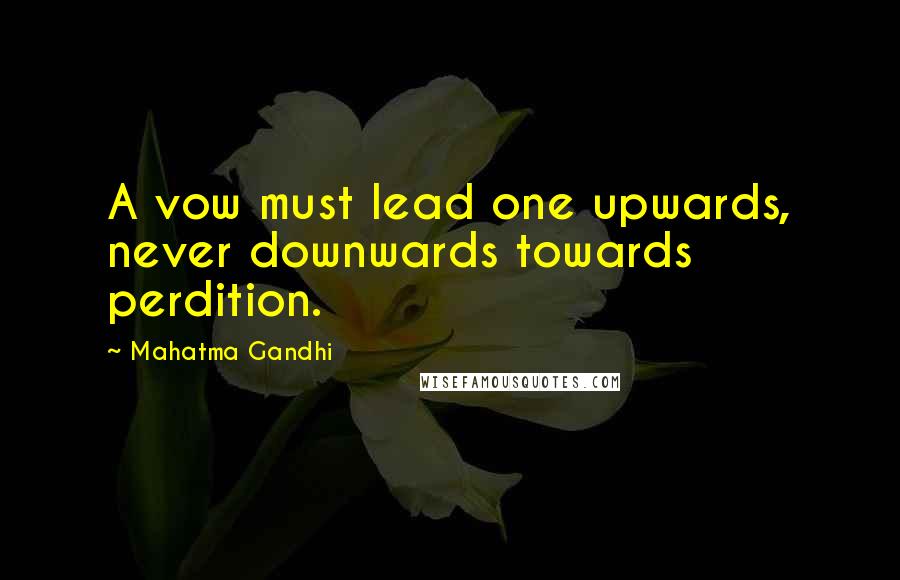 Mahatma Gandhi Quotes: A vow must lead one upwards, never downwards towards perdition.