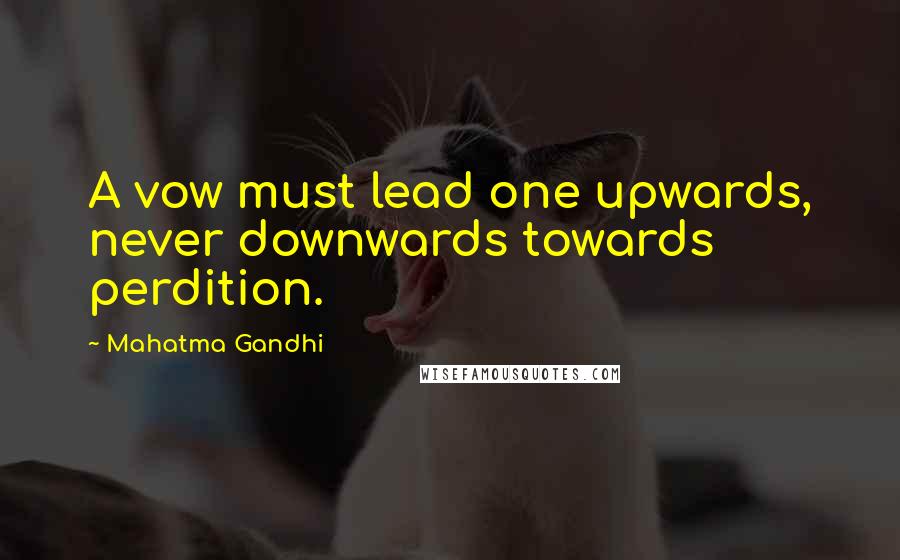 Mahatma Gandhi Quotes: A vow must lead one upwards, never downwards towards perdition.