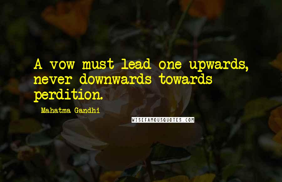 Mahatma Gandhi Quotes: A vow must lead one upwards, never downwards towards perdition.